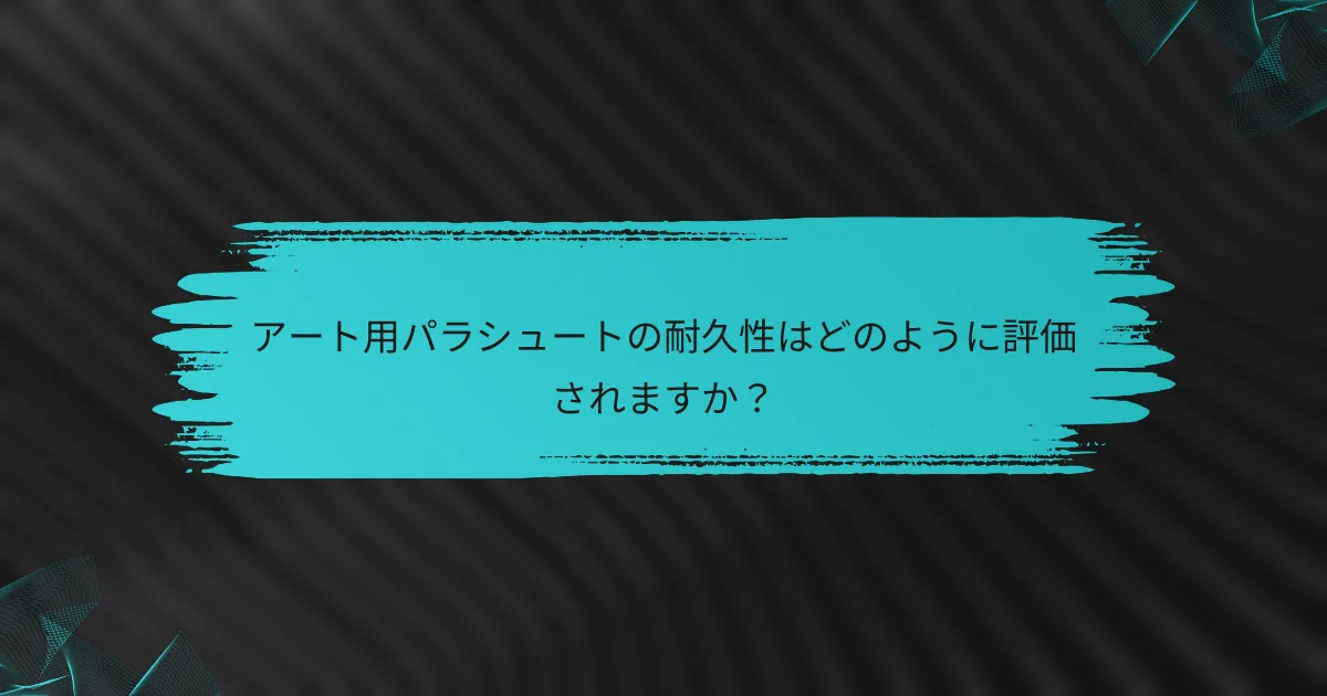 アート用パラシュートの耐久性はどのように評価されますか?