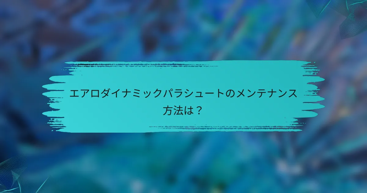 エアロダイナミックパラシュートのメンテナンス方法は?