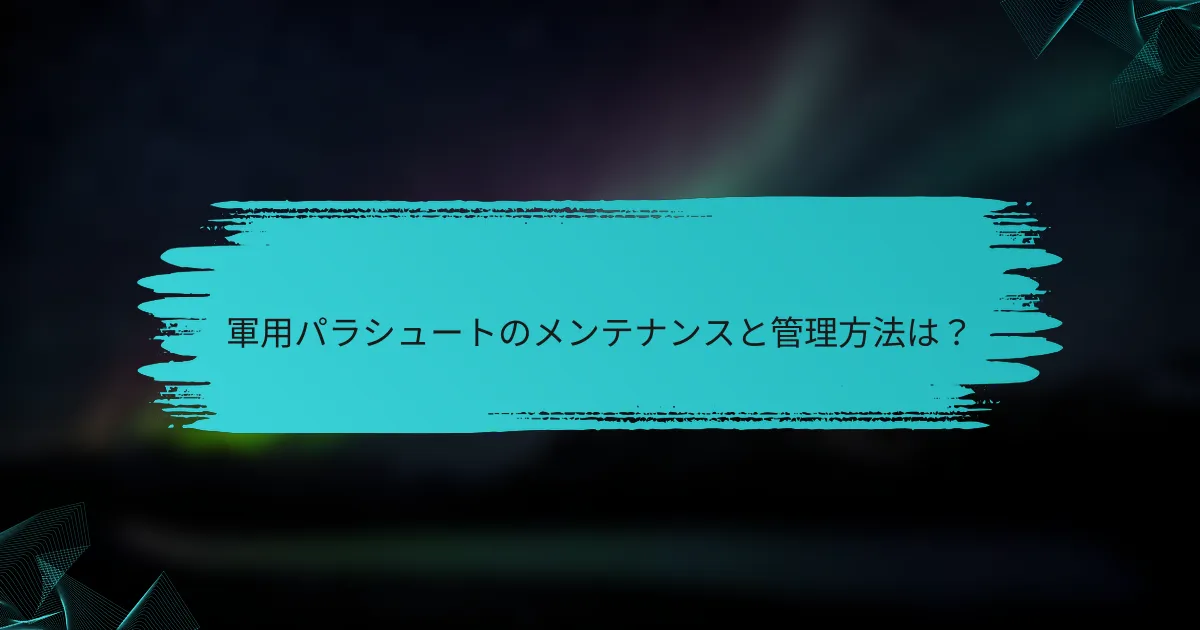 軍用パラシュートのメンテナンスと管理方法は?
