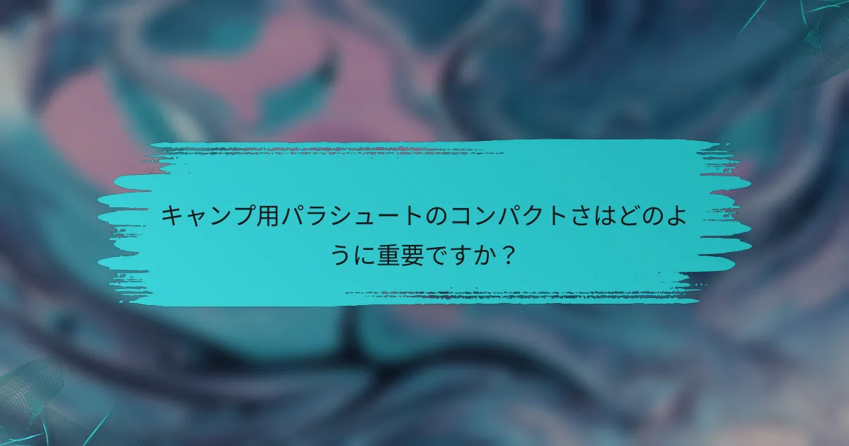 キャンプ用パラシュートのコンパクトさはどのように重要ですか?
